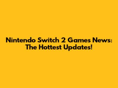 Nintendo Switch 2 Games News: The Hottest Updates!