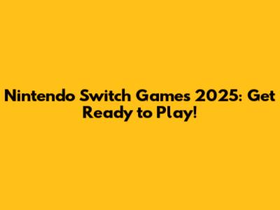 Nintendo Switch Games 2025: Get Ready to Play!
