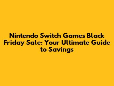 Nintendo Switch Games Black Friday Sale: Your Ultimate Guide to Savings