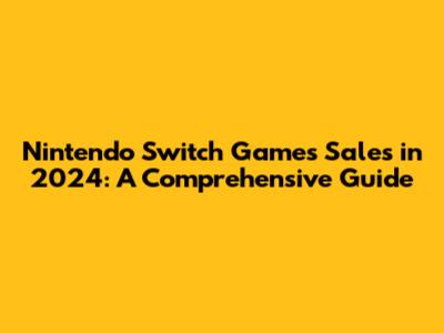 Nintendo Switch Games Sales in 2024: A Comprehensive Guide