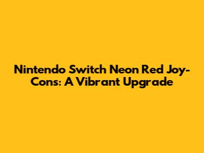 Nintendo Switch Neon Red Joy-Cons: A Vibrant Upgrade