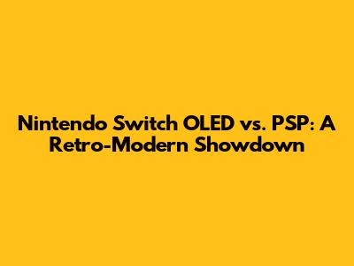 Nintendo Switch OLED vs. PSP: A Retro-Modern Showdown