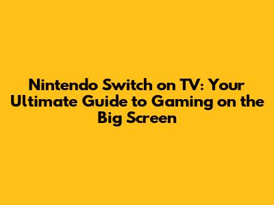 Nintendo Switch on TV: Your Ultimate Guide to Gaming on the Big Screen