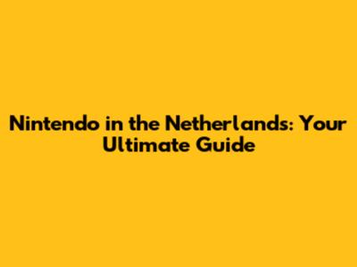 Nintendo in the Netherlands: Your Ultimate Guide