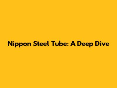 Nippon Steel Tube: A Deep Dive