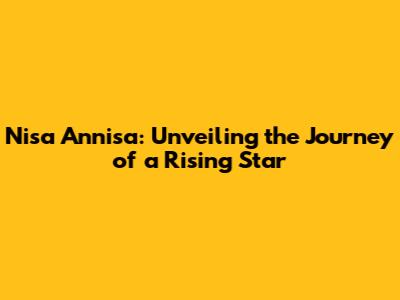 Nisa Annisa: Unveiling the Journey of a Rising Star