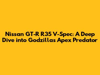Nissan GT-R R35 V-Spec: A Deep Dive into Godzilla's Apex Predator