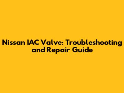 Nissan IAC Valve: Troubleshooting and Repair Guide