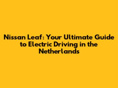 Nissan Leaf: Your Ultimate Guide to Electric Driving in the Netherlands