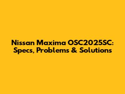 Nissan Maxima OSC2025SC: Specs, Problems & Solutions