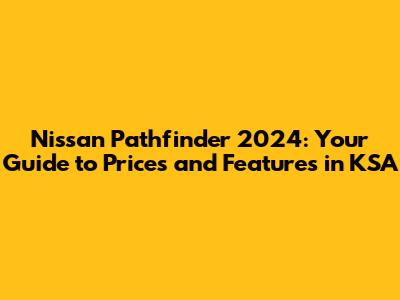 Nissan Pathfinder 2024: Your Guide to Prices and Features in KSA