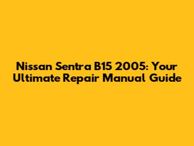 Nissan Sentra B15 2005: Your Ultimate Repair Manual Guide