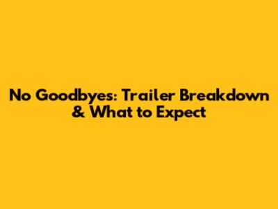 No Goodbyes: Trailer Breakdown & What to Expect