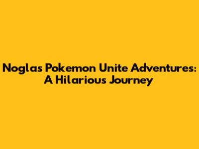 Nogla's Pokemon Unite Adventures: A Hilarious Journey