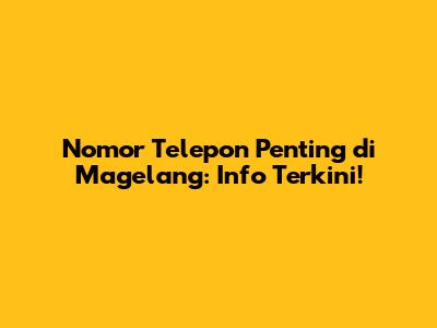 Nomor Telepon Penting di Magelang: Info Terkini!