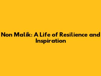 Non Malik: A Life of Resilience and Inspiration