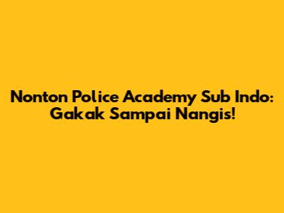 Nonton Police Academy Sub Indo: Gakak Sampai Nangis!