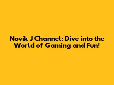 Novik J Channel: Dive into the World of Gaming and Fun!