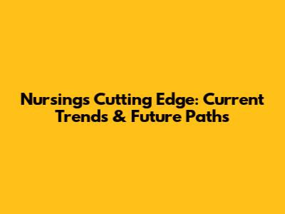 Nursing's Cutting Edge: Current Trends & Future Paths