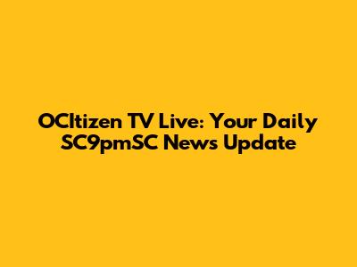OCItizen TV Live: Your Daily SC9pmSC News Update