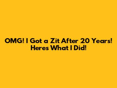 OMG! I Got a Zit After 20 Years! Here's What I Did!