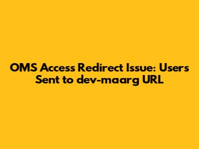 OMS Access Redirect Issue: Users Sent to dev-maarg URL