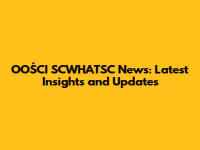 OOŚCI SCWHATSC News: Latest Insights and Updates