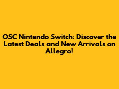 OSC Nintendo Switch: Discover the Latest Deals and New Arrivals on Allegro!
