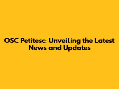OSC Petitesc: Unveiling the Latest News and Updates