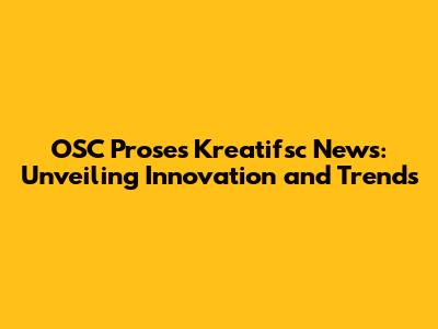 OSC Proses Kreatifsc News: Unveiling Innovation and Trends