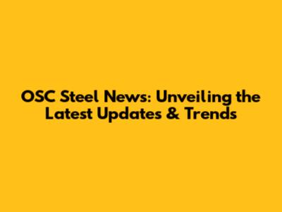 OSC Steel News: Unveiling the Latest Updates & Trends