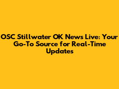 OSC Stillwater OK News Live: Your Go-To Source for Real-Time Updates