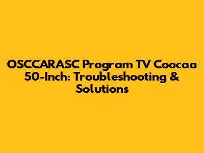 OSCCARASC Program TV Coocaa 50-Inch: Troubleshooting & Solutions