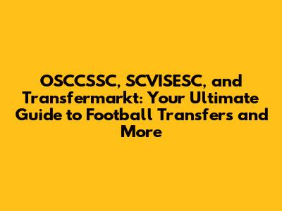 OSCCSSC, SCVISESC, and Transfermarkt: Your Ultimate Guide to Football Transfers and More