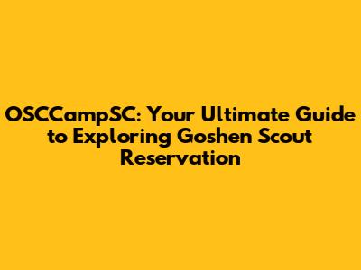 OSCCampSC: Your Ultimate Guide to Exploring Goshen Scout Reservation