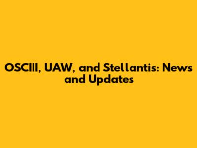 OSCIII, UAW, and Stellantis: News and Updates