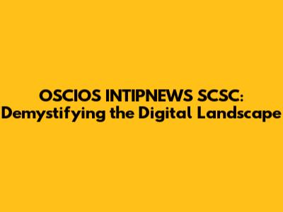 OSCIOS INTIPNEWS SCSC: Demystifying the Digital Landscape