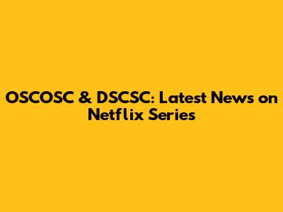 OSCOSC & DSCSC: Latest News on Netflix Series