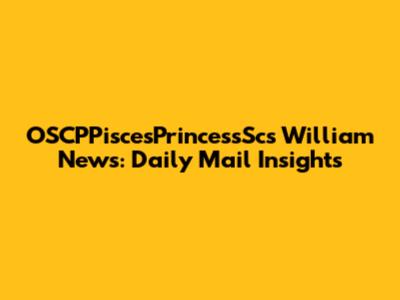 OSCPPiscesPrincessSc's William News: Daily Mail Insights