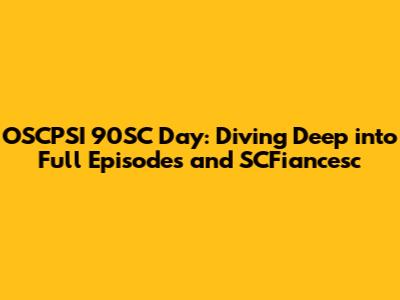 OSCPSI 90SC Day: Diving Deep into Full Episodes and SCFiancesc