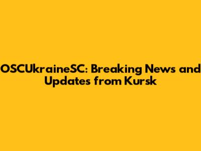 OSCUkraineSC: Breaking News and Updates from Kursk