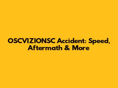 OSCVIZIONSC Accident: Speed, Aftermath & More