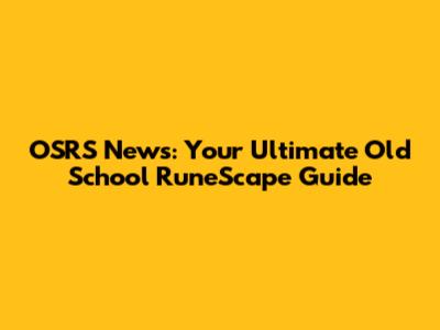 OSRS News: Your Ultimate Old School RuneScape Guide