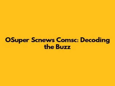 OSuper Scnews Comsc: Decoding the Buzz