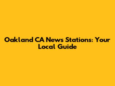 Oakland CA News Stations: Your Local Guide