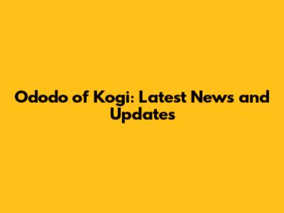Ododo of Kogi: Latest News and Updates