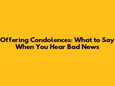 Offering Condolences: What to Say When You Hear Bad News