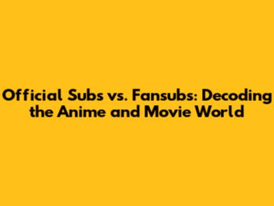 Official Subs vs. Fansubs: Decoding the Anime and Movie World