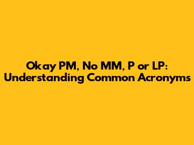 Okay PM, No MM, P or LP: Understanding Common Acronyms