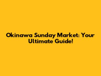 Okinawa Sunday Market: Your Ultimate Guide!